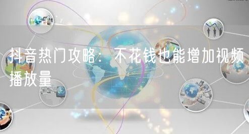 抖音热门攻略：不花钱也能增加视频播放量