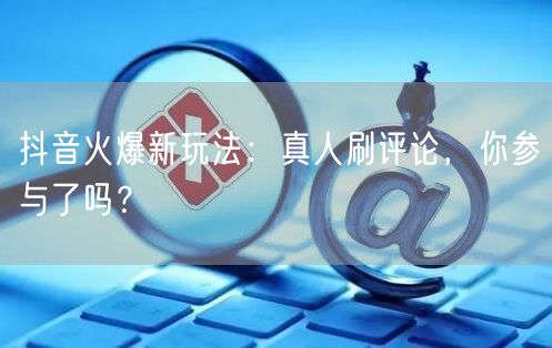 抖音火爆新玩法：真人刷评论，你参与了吗？