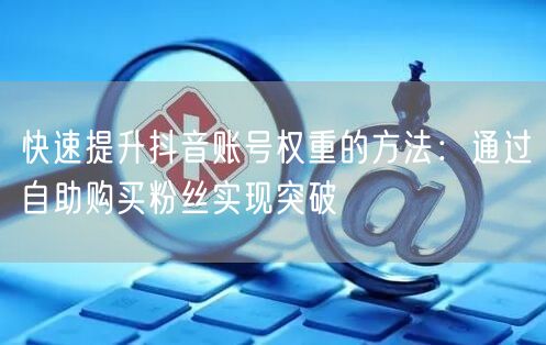 快速提升抖音账号权重的方法：通过自助购买粉丝实现突破