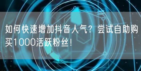 如何快速增加抖音人气?尝试自助购买1000活跃粉丝!