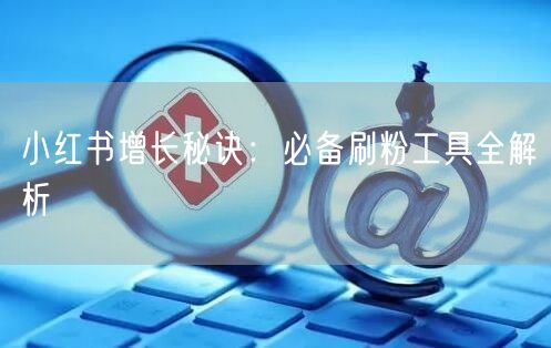 小红书增长秘诀：必备刷粉工具全解析