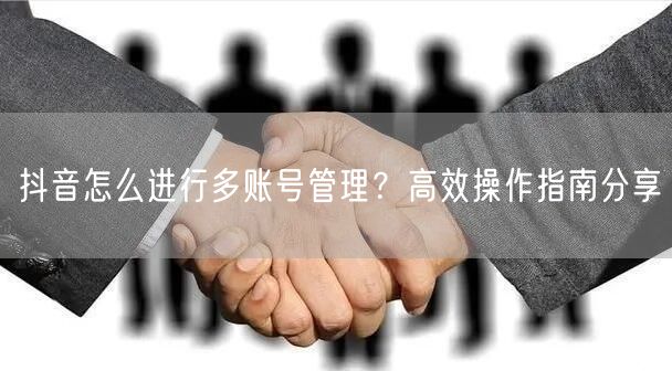 抖音怎么进行多账号管理？高效操作指南分享