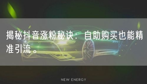 揭秘抖音涨粉秘诀：自助购买也能精准引流。