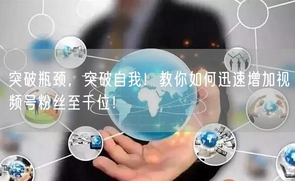 突破瓶颈,突破自我!教你如何迅速增加视频号粉丝至千位!