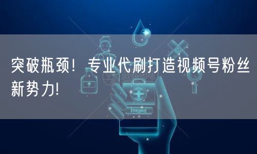 突破瓶颈!专业代刷打造视频号粉丝新势力!