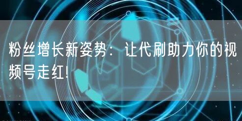 粉丝增长新姿势:让代刷助力你的视频号走红!