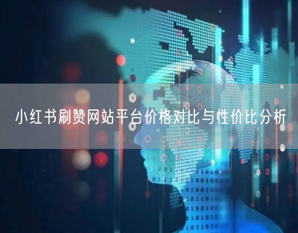 小红书刷赞网站平台价格对比与性价比分析