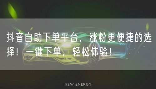 抖音自助下单平台，涨粉更便捷的选择！一键下单，轻松体验！