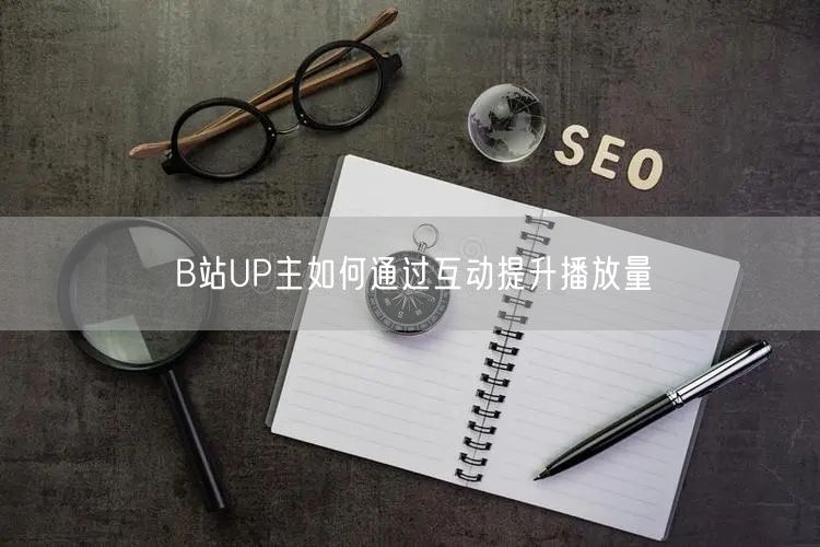 B站UP主如何通过互动提升播放量