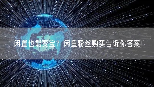 闲置也能变宝?闲鱼粉丝购买告诉你答案!