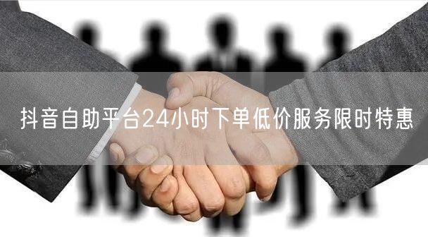 抖音自助平台24小时下单低价服务限时特惠