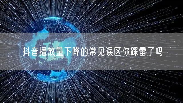 抖音播放量下降的常见误区你踩雷了吗