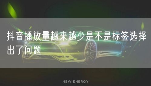 抖音播放量越来越少是不是标签选择出了问题