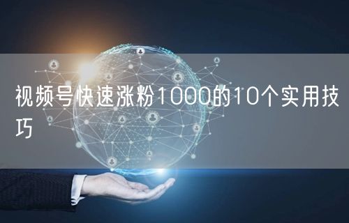 视频号快速涨粉1000的10个实用技巧