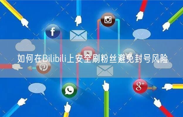 如何在Bilibili上安全刷粉丝避免封号风险