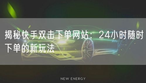 揭秘快手双击下单网站:24小时随时下单的新玩法