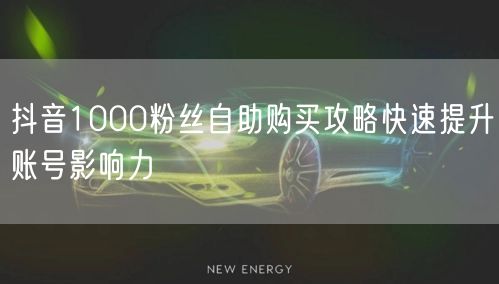 抖音1000粉丝自助购买攻略快速提升账号影响力
