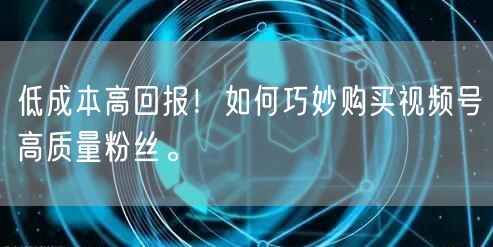 低成本高回报!如何巧妙购买视频号高质量粉丝。