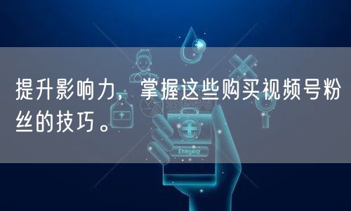 提升影响力,掌握这些购买视频号粉丝的技巧。