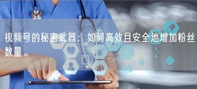 视频号的秘密武器:如何高效且安全地增加粉丝数量。