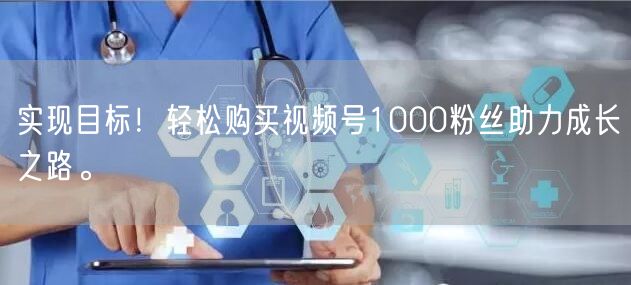 实现目标!轻松购买视频号1000粉丝助力成长之路。
