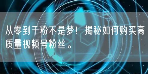 从零到千粉不是梦!揭秘如何购买高质量视频号粉丝。