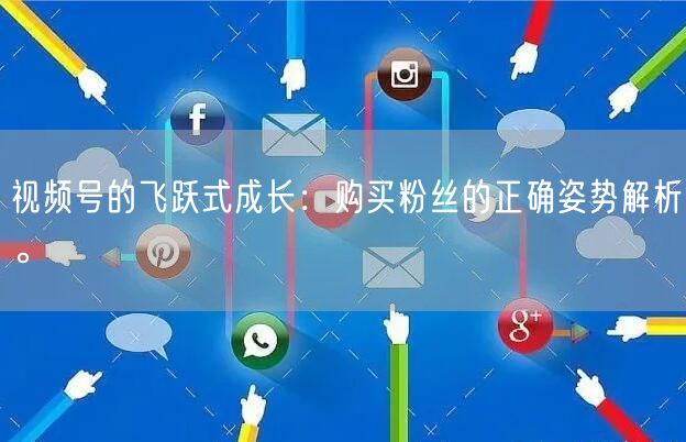 视频号的飞跃式成长:购买粉丝的正确姿势解析。