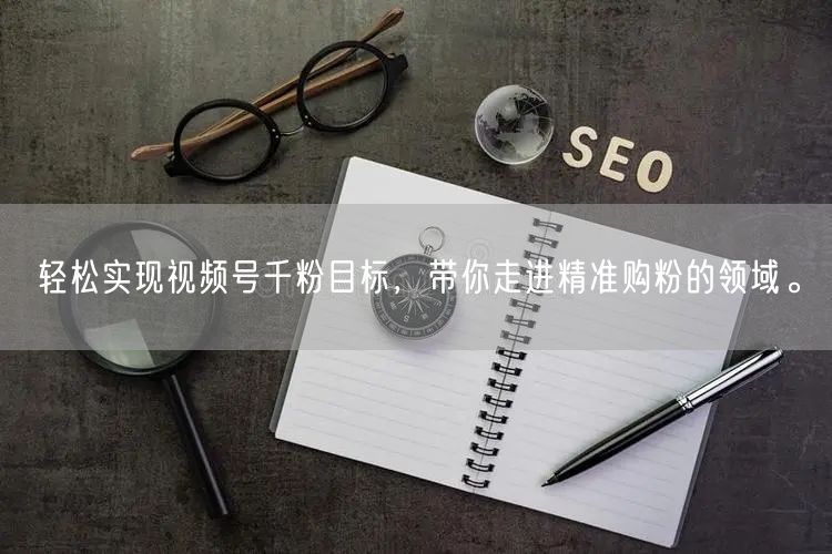轻松实现视频号千粉目标,带你走进精准购粉的领域。