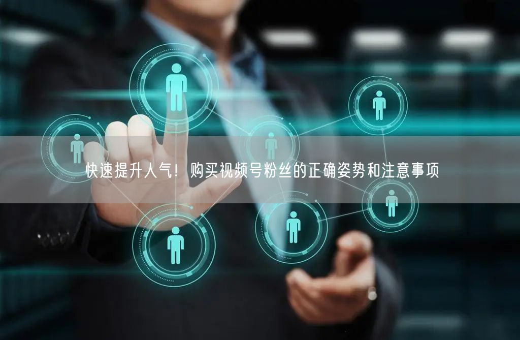 快速提升人气!购买视频号粉丝的正确姿势和注意事项