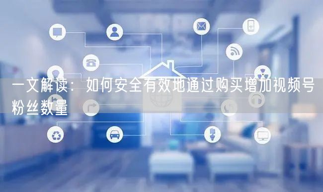 一文解读:如何安全有效地通过购买增加视频号粉丝数量