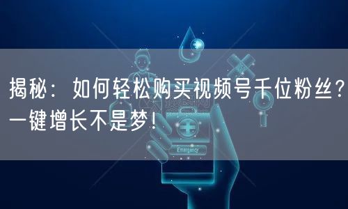 揭秘：如何轻松购买视频号千位粉丝？一键增长不是梦！
