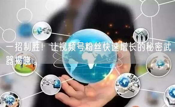 一招制胜!让视频号粉丝快速增长的秘密武器揭晓。