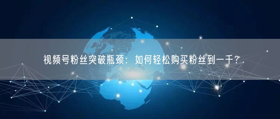 视频号粉丝突破瓶颈:如何轻松购买粉丝到一千?