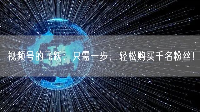 视频号的飞跃：只需一步，轻松购买千名粉丝！