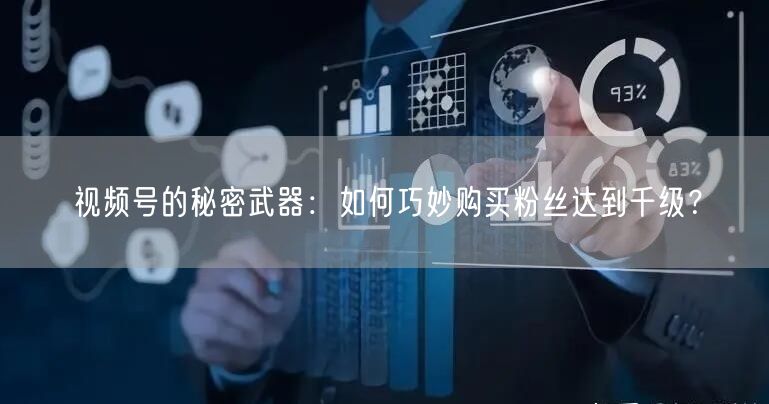视频号的秘密武器:如何巧妙购买粉丝达到千级?