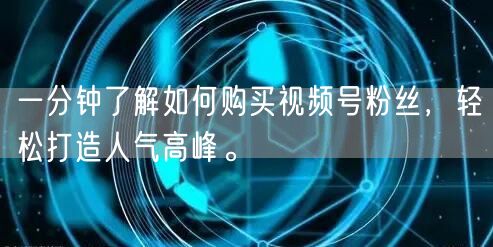 一分钟了解如何购买视频号粉丝,轻松打造人气高峰。