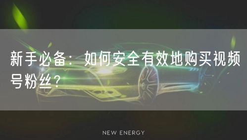 新手必备:如何安全有效地购买视频号粉丝?