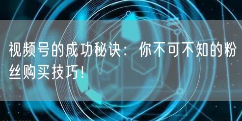 视频号的成功秘诀:你不可不知的粉丝购买技巧!