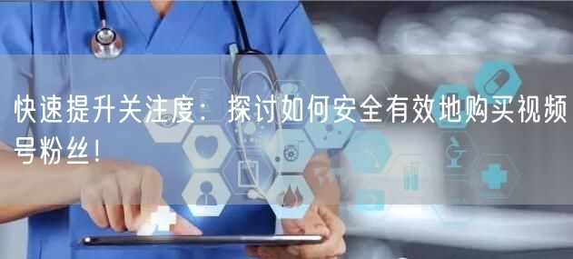 快速提升关注度:探讨如何安全有效地购买视频号粉丝!