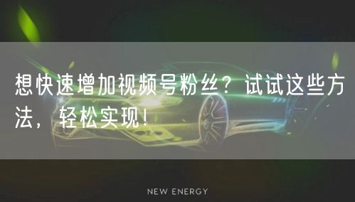 想快速增加视频号粉丝?试试这些方法,轻松实现!