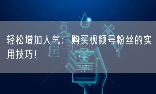 轻松增加人气:购买视频号粉丝的实用技巧!