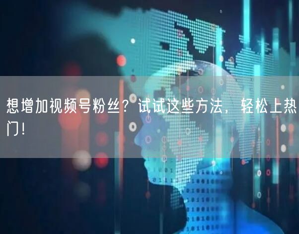 想增加视频号粉丝?试试这些方法,轻松上热门!