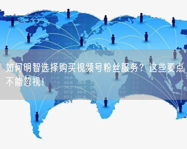 如何明智选择购买视频号粉丝服务?这些要点不能忽视!