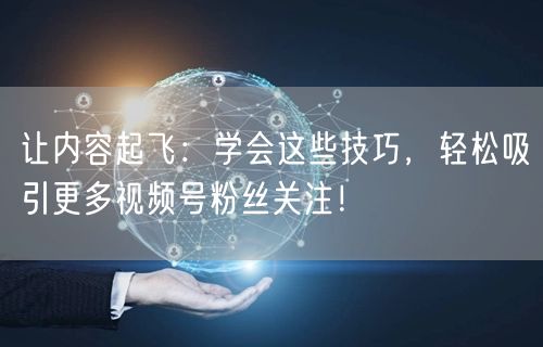 让内容起飞:学会这些技巧,轻松吸引更多视频号粉丝关注!