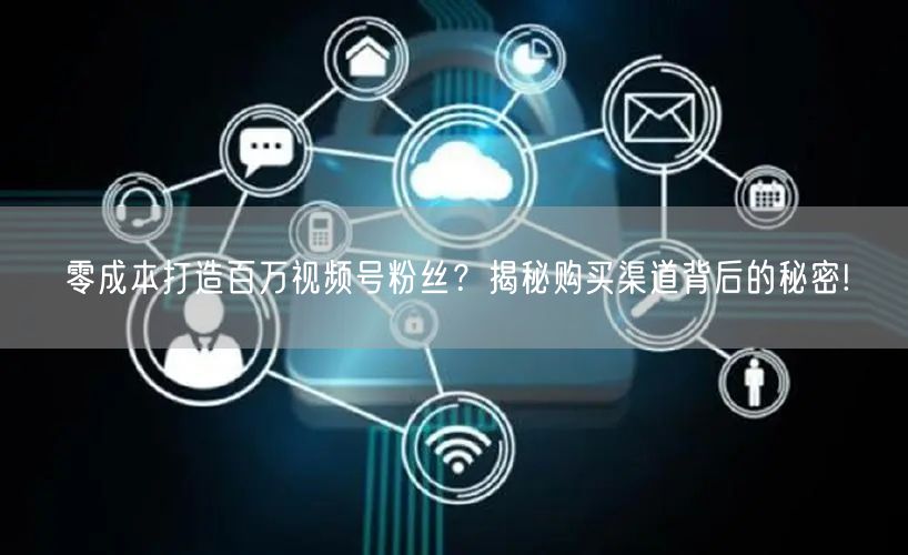 零成本打造百万视频号粉丝?揭秘购买渠道背后的秘密!