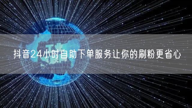 抖音24小时自助下单服务让你的刷粉更省心