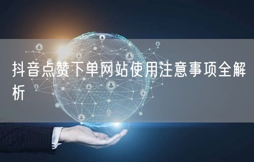 抖音点赞下单网站使用注意事项全解析