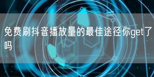 免费刷抖音播放量的最佳途径你get了吗