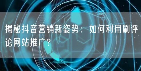 揭秘抖音营销新姿势：如何利用刷评论网站推广？