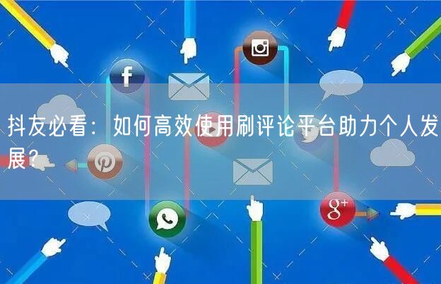 抖友必看:如何高效使用刷评论平台助力个人发展?